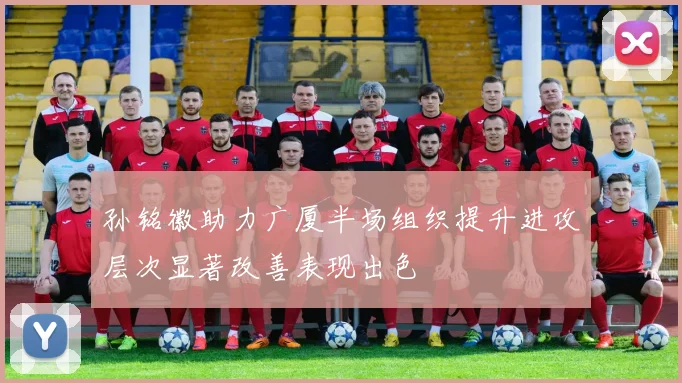 孙铭徽助力广厦半场组织提升进攻层次显著改善表现出色