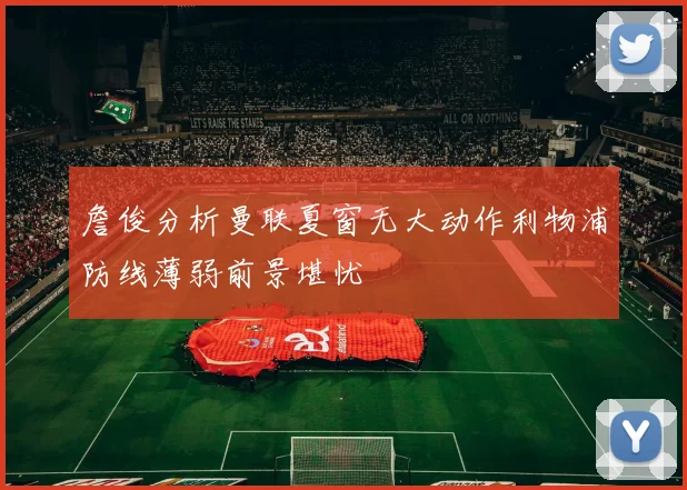詹俊分析曼联夏窗无大动作利物浦防线薄弱前景堪忧
