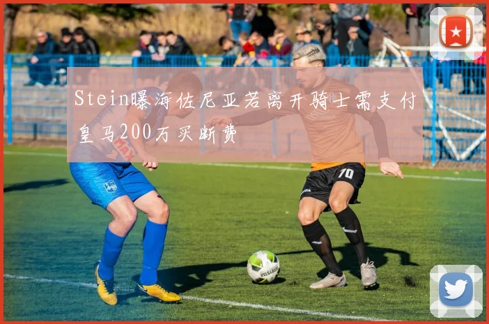 Stein曝海佐尼亚若离开骑士需支付皇马200万买断费