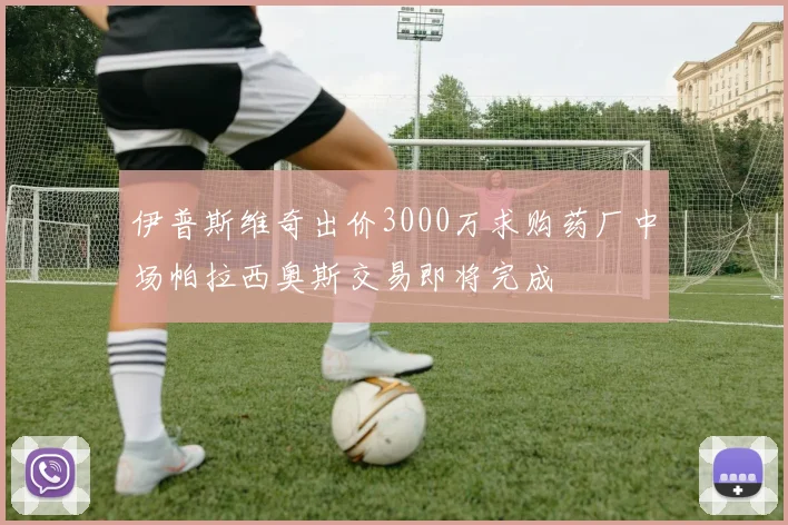 伊普斯维奇出价3000万求购药厂中场帕拉西奥斯交易即将完成